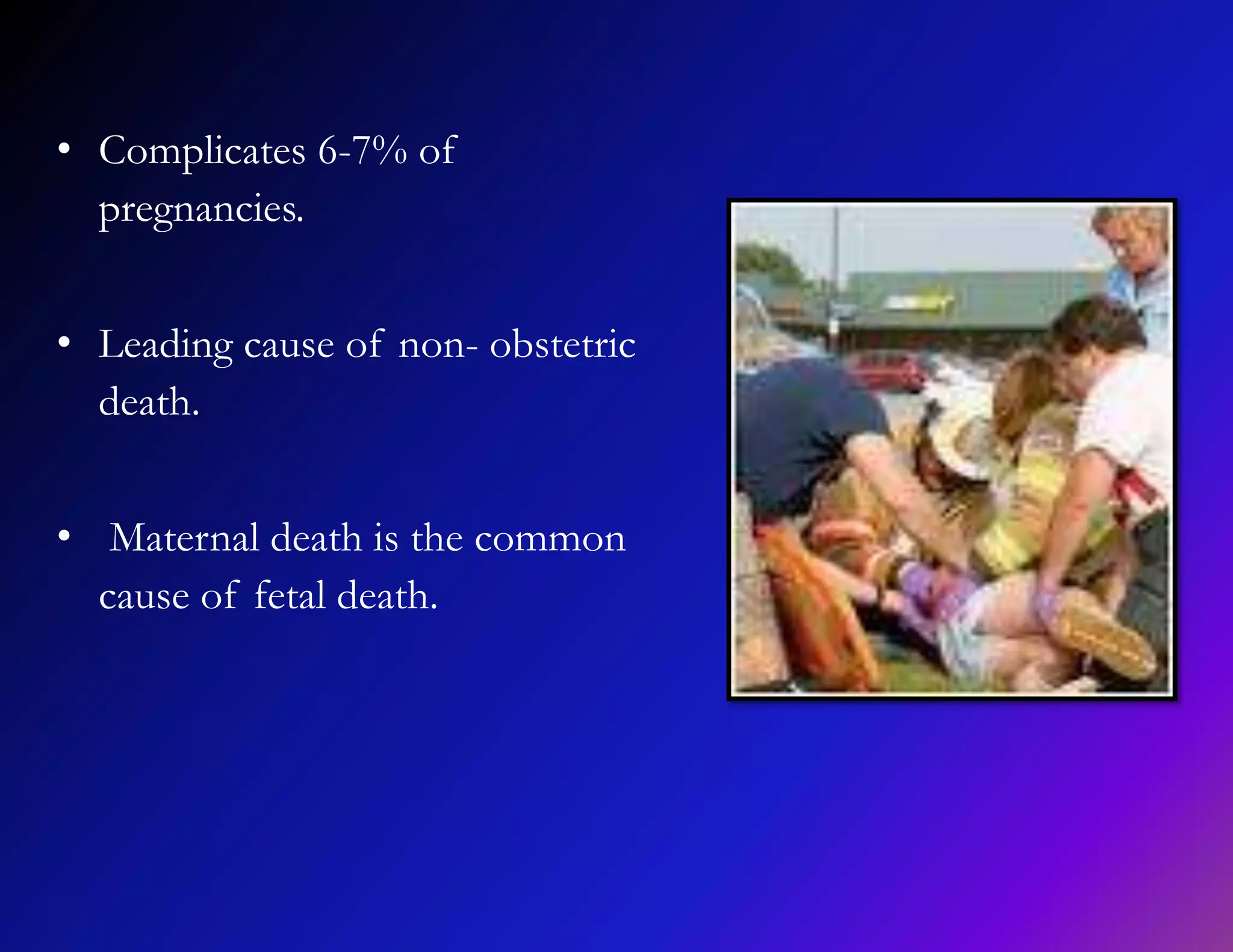 • Complicates 6-7% of 
pregnancies. 
• Leading cause of non- obstetric 
death. 
• Maternal death is the common 
cause of fetal death. 
 