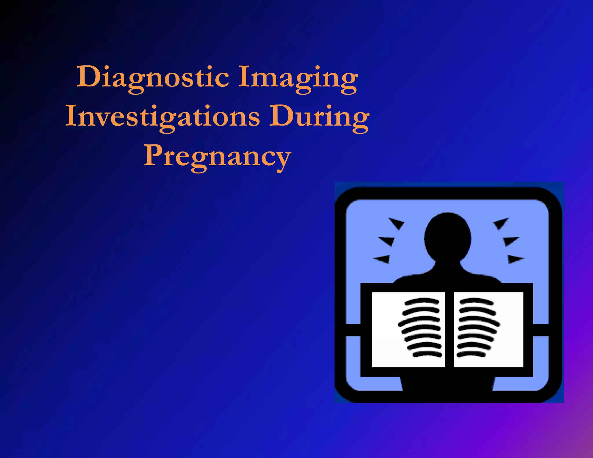 Diagnostic Imaging 
Investigations During 
Pregnancy 
 
