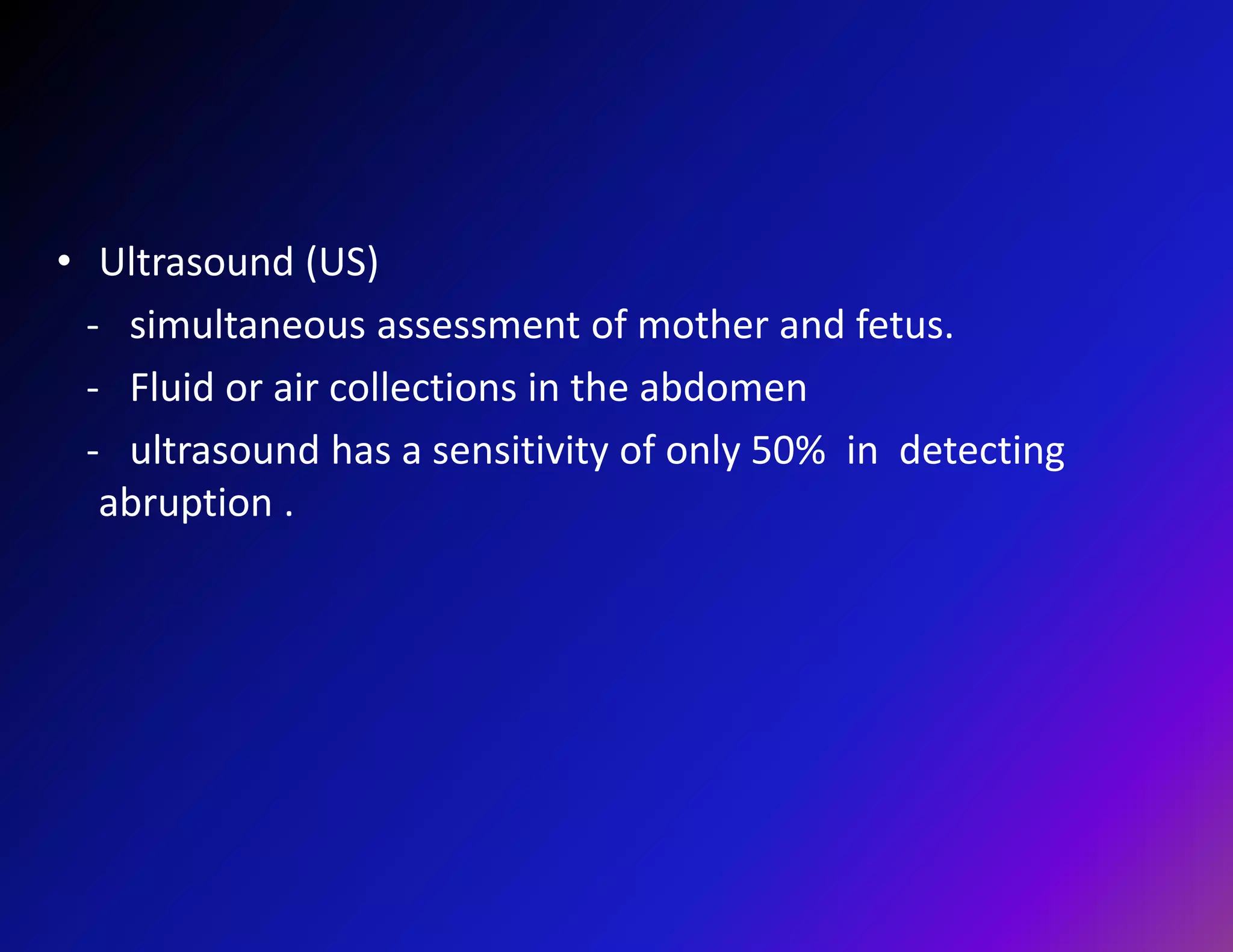 • Ultrasound (US) 
- simultaneous assessment of mother and fetus. 
- Fluid or air collections in the abdomen 
- ultrasound has a sensitivity of only 50% in detecting 
abruption . 
 
