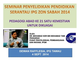 PEDAGOGI ABAD KE 21 SATU KEMESTIAN 
UNTUK DIKUASAI 
OLEH: 
DR. MOHAMAD NOR BIN MOHAMAD TAIB 
PENGARAH 
PUSAT PENYELIDIKAN, PEMBANGUNAN 
DAN INOVASI, IPGM 
DEWAN RAFFLESIA, IPG TAWAU 
4 SEPT 2014 
 