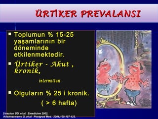 ÜÜRRTTİİKKEERR PPRREEVVAALLAANNSSII 
 TToopplluummuunn %% 1155--2255 
yyaaşşaammllaarrıınnıınn bbiirr 
ddöönneemmiinnddee 
eettkkiilleennmmeekktteeddiirr.. 
 ÜÜrrttiikkeerr -- AAkkuutt ,, 
kkrroonniikk,, 
iinntteerrmmiittttaann 
 OOllgguullaarrıınn %% 2255 ii kkrroonniikk.. 
(( >> 66 hhaaffttaa)) 
Strac h an D D , e t a l. E m e d i c i n e 2 0 0 2 . 
Krishnaswamy G, et al. Postgrad Med. 2001;109:107-123. 
 