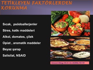 TET İKLEYEN FAKTÖRLERDEN 
KORUNMA 
Sıcak, psödoallerjenler 
Stres, katkı maddeleri 
Alkol, domates, çilek 
Opiat , aromatik maddeler 
Beyaz şarap 
Salisilat, NSAID 
Immunol Allergy.Clin.N. Am.24(2004);103-181 
 
