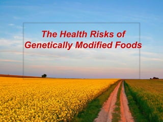 The Health Risks of
Genetically Modified Foods