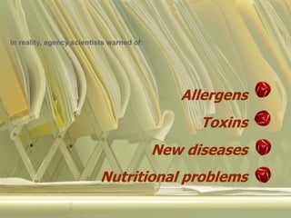 Allergens
Toxins
New diseases
In reality, agency scientists warned of:
Nutritional problems