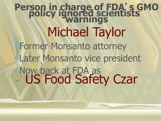 Person in charge of FDA’s GMO
policy ignored scientists’
warnings
Michael Taylor
Former Monsanto attorney
Later Monsanto vice president
Now back at FDA as
US Food Safety Czar