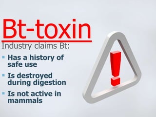 Bt-toxin
Industry claims Bt:
Has a history of
safe use
Is destroyed
during digestion
Is not active in
mammals