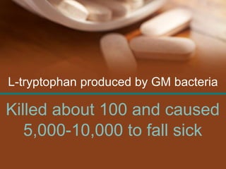 L-tryptophan produced by GM bacteria
Killed about 100 and caused
5,000-10,000 to fall sick