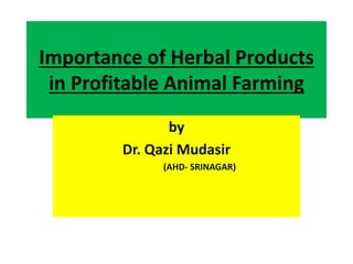 Importance of Herbal Products 
in Profitable Animal Farming 
by 
Dr. Qazi Mudasir 
(AHD- SRINAGAR) 
 