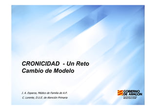 CRONICIDAD - Un Reto 
Cambio de Modelo 
J. A. Esparza, Médico de Familia de A.P. 
C. Lorente, D.U.E. de Atención Primaria 
 