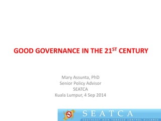 GOOD GOVERNANCE IN THE 21ST CENTURY 
Mary Assunta, PhD 
Senior Policy Advisor 
SEATCA 
Kuala Lumpur, 4 Sep 2014 
 