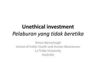 Unethical investment Pelaburan yang tidak beretika 
Simon Barraclough 
School of Public Health and Human Biosciences 
La Trobe University 
Australia  