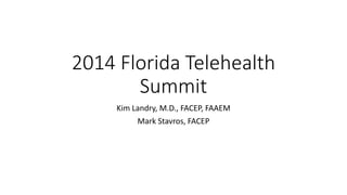 2014 Florida Telehealth
Summit
Kim Landry, M.D., FACEP, FAAEM
Mark Stavros, FACEP
 