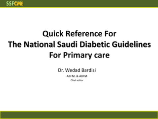 Quick Reference For
The National Saudi Diabetic Guidelines
For Primary care
Dr. Wedad Bardisi
ABFM. & ABFM
Chief editor
 