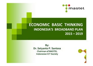 1
ECONOMIC BASIC THINKING
INDONESIA’S BROADBAND PLAN
2015 – 2019
By:
Dr. Setyanto P. Santosa
Chairman of MASTEL
Indonesian ICT Society
 