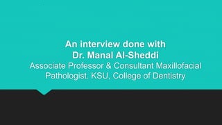 An interview done with
Dr. Manal Al-Sheddi
Associate Professor & Consultant Maxillofacial
Pathologist. KSU, College of Dentistry
 