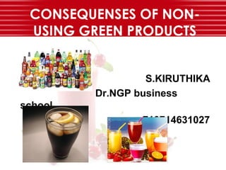 CONSEQUENSES OF NON-
USING GREEN PRODUCTS
S.KIRUTHIKA
Dr.NGP business
school
710714631027
 
