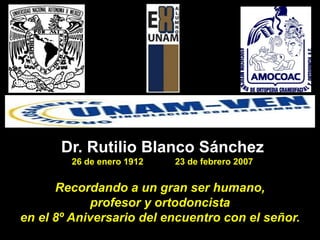 Dr. Rutilio Blanco Sánchez
26 de enero 1912 23 de febrero 2007
Recordando a un gran ser humano,
profesor y ortodoncista
en el 8º Aniversario del encuentro con el señor.
 