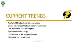 Total World Production and Consumption
Oil and Natural Gas Production and Consumption
Coal Production and Consumption
Hydro and Nuclear Energy
Consumption of the energy resources
Global Current Energy Trends
ENERGY CHALLENGE 2
 