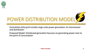 Centralized utility grid includes large scale power generation, its transmission
and distribution
Proposed Model: Distributed generation focusses on generating power near to
the point of consumption
ENERGY CHALLENGE 21
 