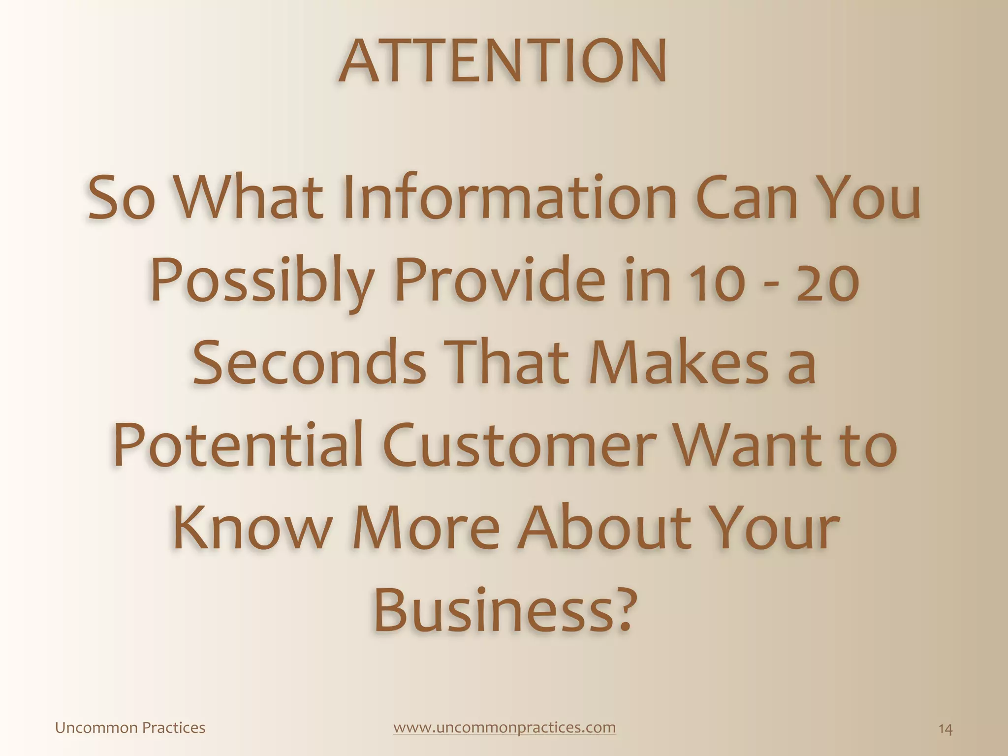 Uncommon  Practices www.uncommonpractices.com 14
So  What  Information  Can  You  
Possibly  Provide  in  10  -­‐  20  
Seconds  That  Makes  a  
Potential  Customer  Want  to  
Know  More  About  Your  
Business?
ATTENTION
 
