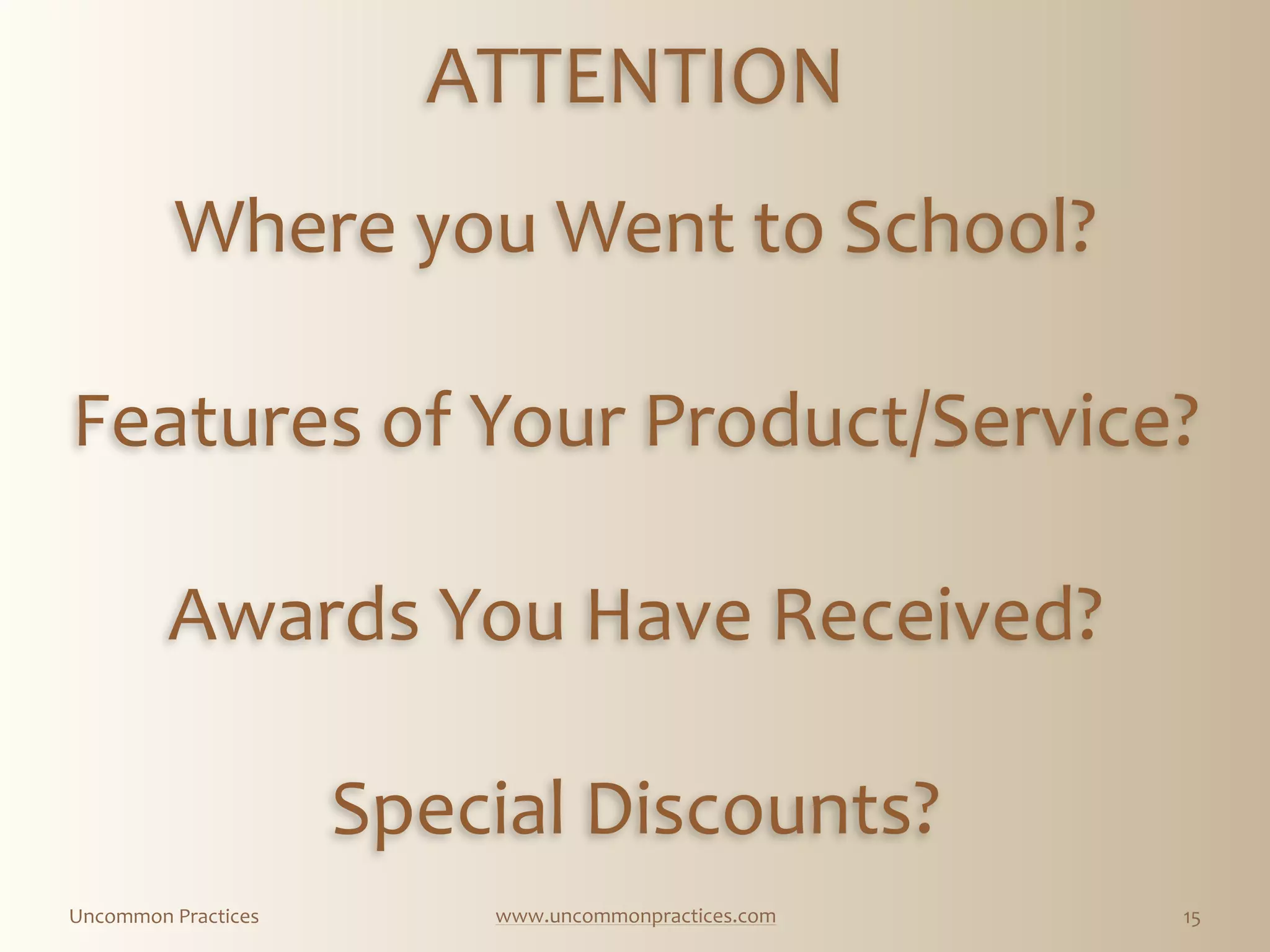 Uncommon  Practices www.uncommonpractices.com 15
Where  you  Went  to  School? 
        
Features  of  Your  Product/Service?  
        
Awards  You  Have  Received?  
        
Special  Discounts?
ATTENTION
 