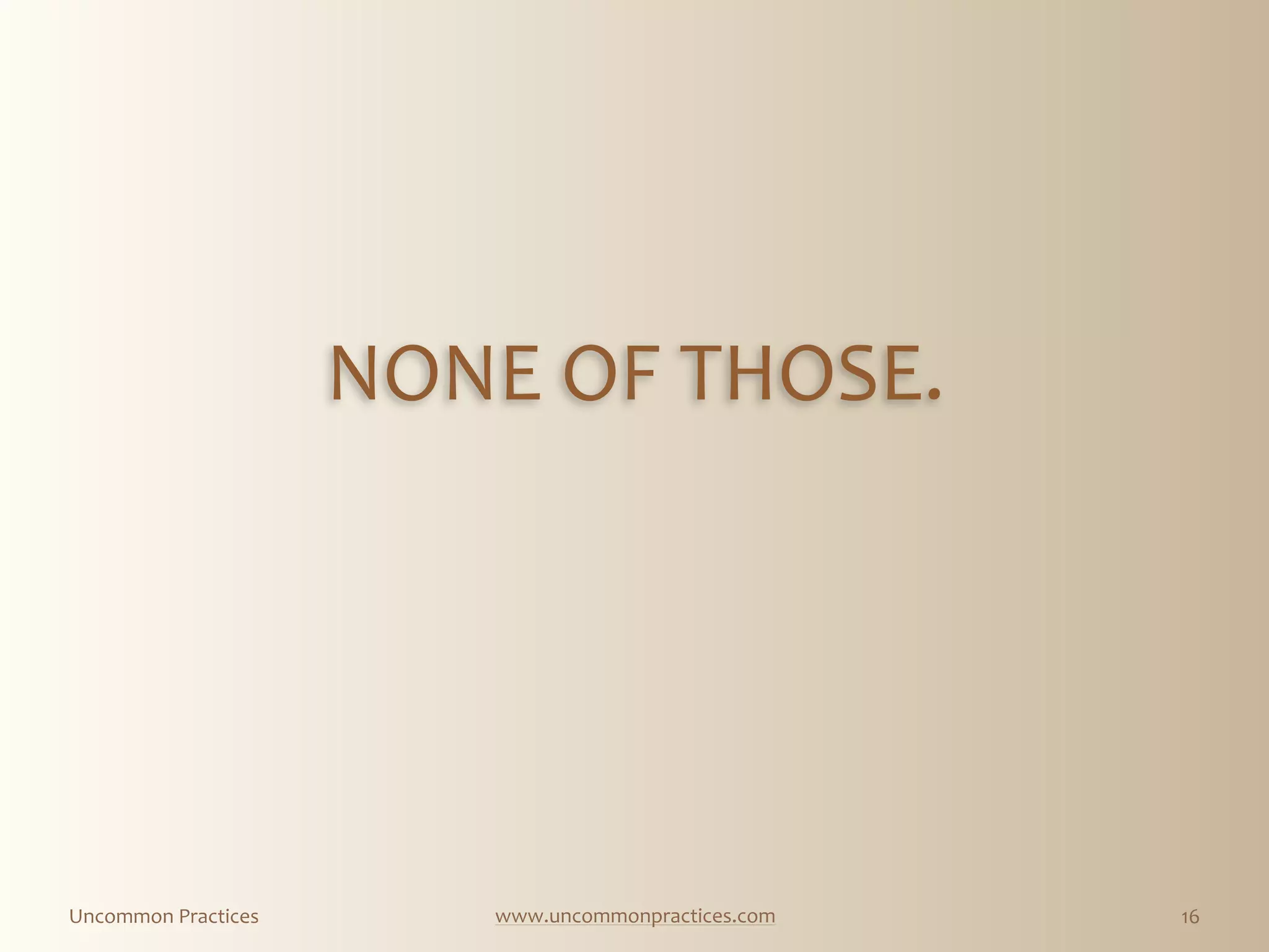 Uncommon  Practices www.uncommonpractices.com 16
NONE  OF  THOSE.
 