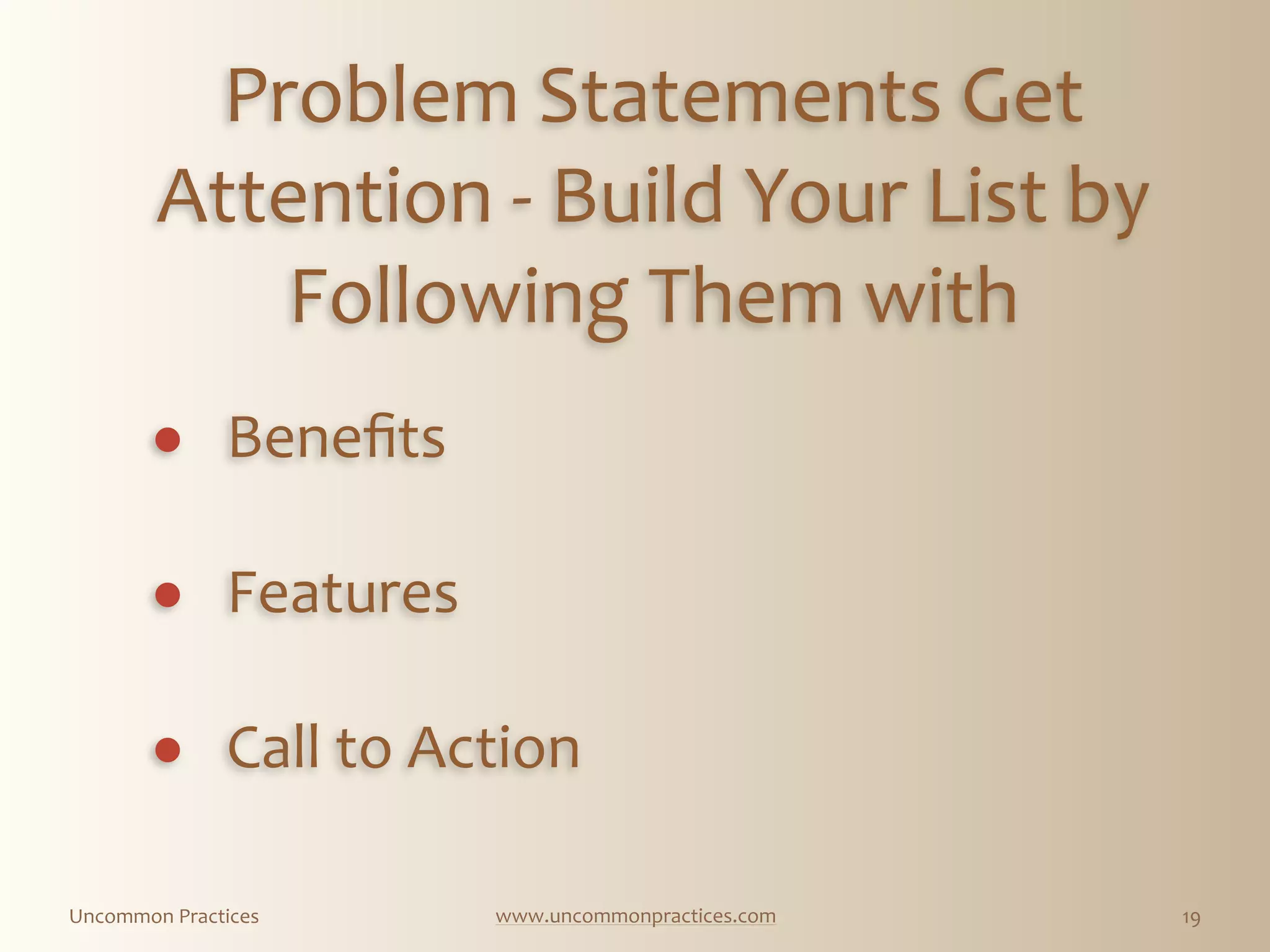 Uncommon  Practices www.uncommonpractices.com 19
Problem  Statements  Get  
Attention  -­‐  Build  Your  List  by  
Following  Them  with  
        
! Beneﬁts 
! Features 
! Call  to  Action          
 