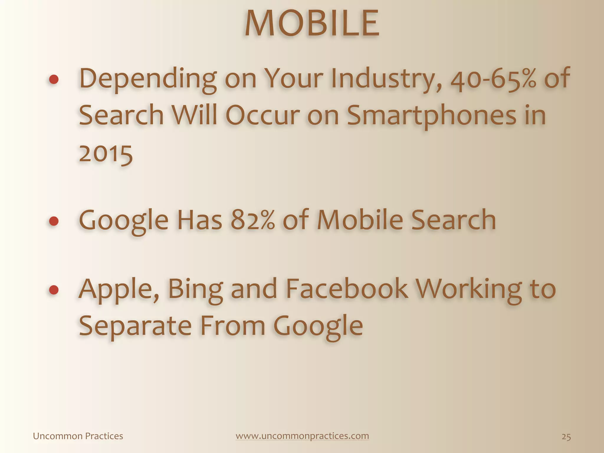 Uncommon  Practices www.uncommonpractices.com 25
MOBILE 
            
! Depending  on  Your  Industry,  40-­‐65%  of  
Search  Will  Occur  on  Smartphones  in  
2015 
          
! Google  Has  82%  of  Mobile  Search 
        
! Apple,  Bing  and  Facebook  Working  to  
Separate  From  Google
 