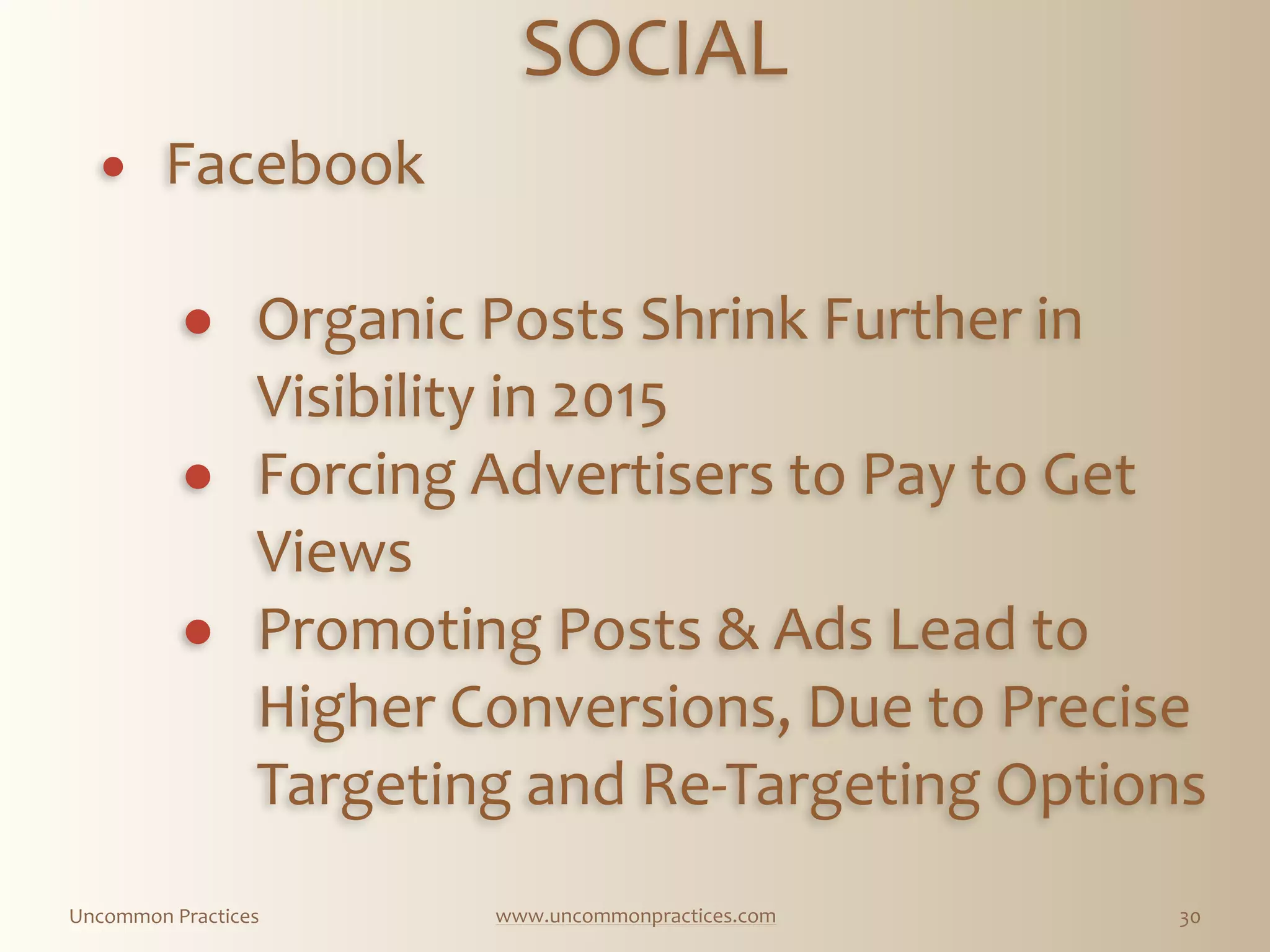 Uncommon  Practices www.uncommonpractices.com 30
SOCIAL 
            
! Facebook 
! Organic  Posts  Shrink  Further  in  
Visibility  in  2015  
! Forcing  Advertisers  to  Pay  to  Get  
Views  
! Promoting  Posts  &  Ads  Lead  to  
Higher  Conversions,  Due  to  Precise  
Targeting  and  Re-­‐Targeting  Options  
 