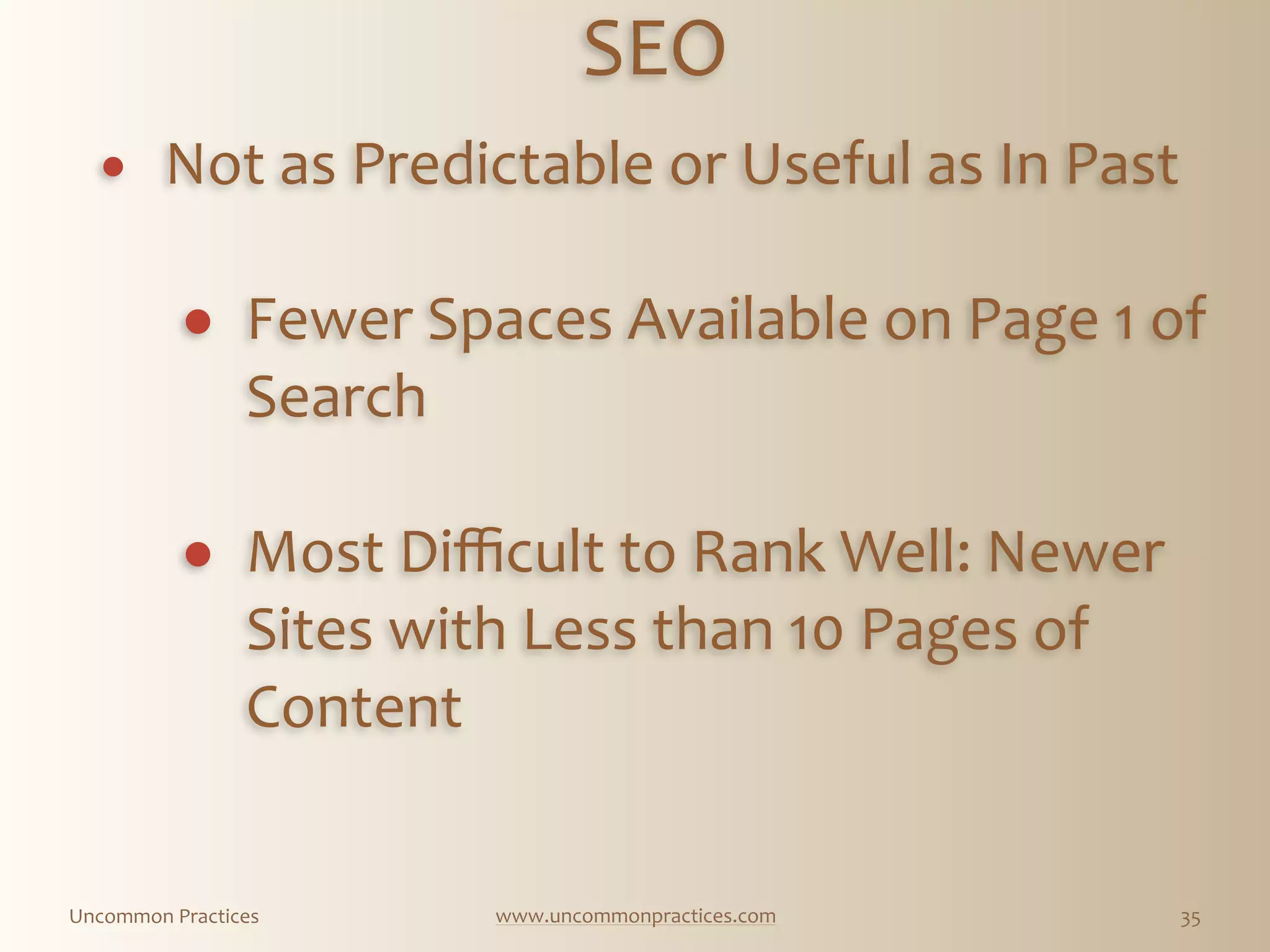 Uncommon  Practices www.uncommonpractices.com 35
SEO 
            
! Not  as  Predictable  or  Useful  as  In  Past 
! Fewer  Spaces  Available  on  Page  1  of  
Search 
! Most  Diﬃcult  to  Rank  Well:  Newer  
Sites  with  Less  than  10  Pages  of  
Content 
 