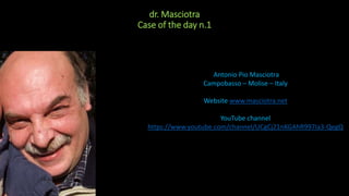 Antonio Pio Masciotra
Campobasso – Molise – Italy
Website www.masciotra.net
YouTube channel
https://www.youtube.com/channel/UCgCj21nKGAhR997Ia3-QegQ
dr. Masciotra
Case of the day n.1
 