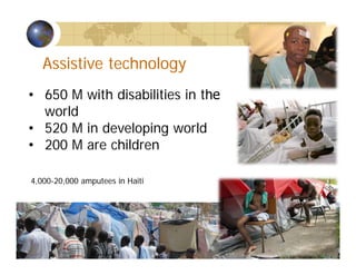 • 650 M with disabilities in the
world
• 520 M in developing world
• 200 M are children
4,000-20,000 amputees in Haiti
Assistive technology
 