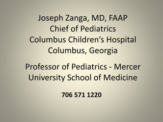 Joseph Zanga, MD, FAAP
Chief of Pediatrics
Columbus Children’s Hospital
Columbus, Georgia
Professor of Pediatrics - Mercer
University School of Medicine
706 571 1220
 