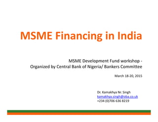 MSME Financing in India
MSME Development Fund workshop -
Organized by Central Bank of Nigeria/ Bankers Committee
March 18-20, 2015
Dr. Kamakhya Nr. Singh
kamakhya.singh@oba.co.uk
+234 (0)706 636 8219
 