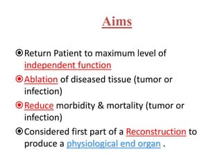 Aims
Return Patient to maximum level of
independent function
Ablation of diseased tissue (tumor or
infection)
Reduce morbidity & mortality (tumor or
infection)
Considered first part of a Reconstruction to
produce a physiological end organ .
 