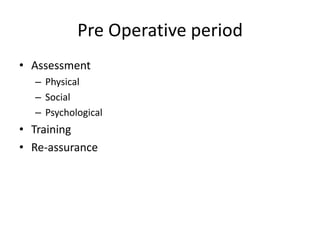 Pre Operative period
• Assessment
– Physical
– Social
– Psychological
• Training
• Re-assurance
 