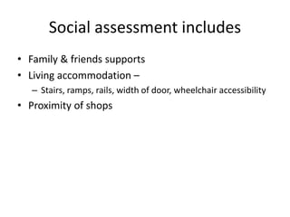 Social assessment includes
• Family & friends supports
• Living accommodation –
– Stairs, ramps, rails, width of door, wheelchair accessibility
• Proximity of shops
 