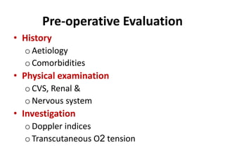 Pre-operative Evaluation
• History
o Aetiology
o Comorbidities
• Physical examination
o CVS, Renal &
o Nervous system
• Investigation
o Doppler indices
o Transcutaneous O2 tension
 