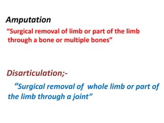 Amputation
“Surgical removal of limb or part of the limb
through a bone or multiple bones”
Disarticulation;-
“Surgical removal of whole limb or part of
the limb through a joint”
 