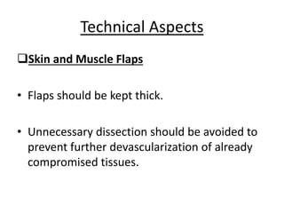 Skin and Muscle Flaps
• Flaps should be kept thick.
• Unnecessary dissection should be avoided to
prevent further devascularization of already
compromised tissues.
Technical Aspects
 