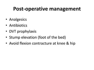 Post-operative management
• Analgesics
• Antibiotics
• DVT prophylaxis
• Stump elevation (foot of the bed)
• Avoid flexion contracture at knee & hip
 