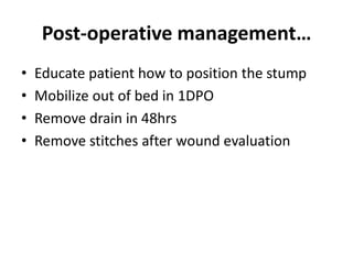 Post-operative management…
• Educate patient how to position the stump
• Mobilize out of bed in 1DPO
• Remove drain in 48hrs
• Remove stitches after wound evaluation
 
