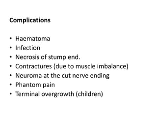 Complications
• Haematoma
• Infection
• Necrosis of stump end.
• Contractures (due to muscle imbalance)
• Neuroma at the cut nerve ending
• Phantom pain
• Terminal overgrowth (children)
 