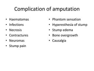 Complication of amputation
• Haematomas
• Infections
• Necrosis
• Contractures
• Neuromas
• Stump pain
• Phantom sensation
• Hyperesthesia of stump
• Stump edema
• Bone overgrowth
• Causalgia
 