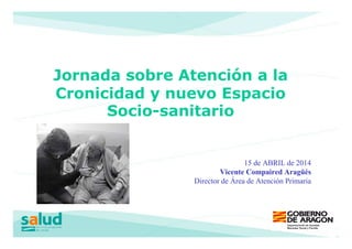 15 de ABRIL de 2014
Vicente Compaired Aragüés
Director de Área de Atención Primaria
Jornada sobre Atención a la
Cronicidad y nuevo Espacio
Socio-sanitario
 