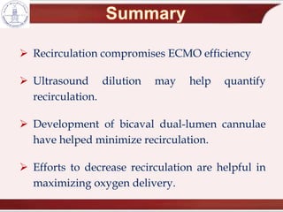  Recirculation compromises ECMO efficiency
 Ultrasound dilution may help quantify
recirculation.
 Development of bicaval dual-lumen cannulae
have helped minimize recirculation.
 Efforts to decrease recirculation are helpful in
maximizing oxygen delivery.
 