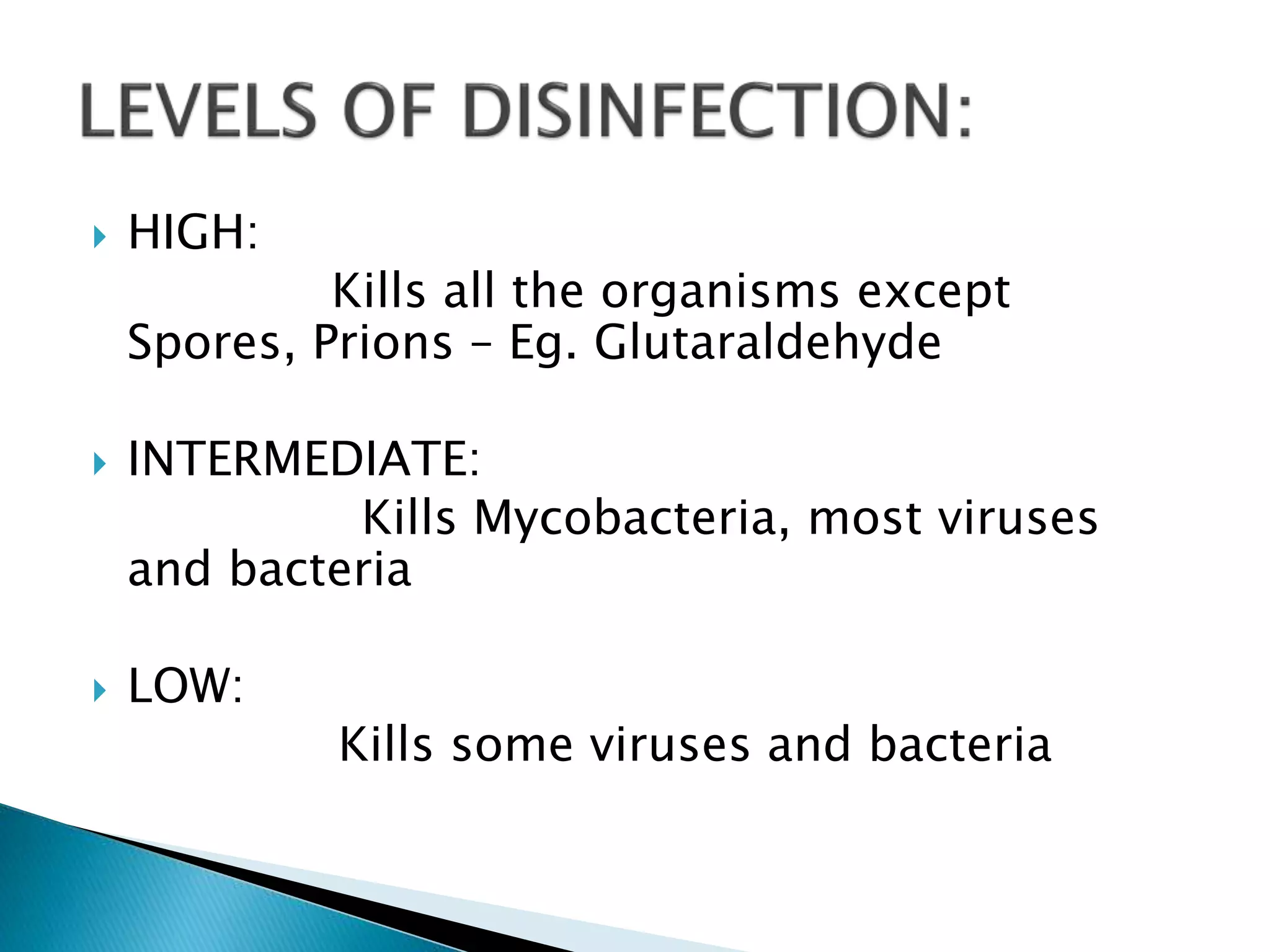  HIGH:
Kills all the organisms except
Spores, Prions – Eg. Glutaraldehyde
 INTERMEDIATE:
Kills Mycobacteria, most viruses
and bacteria
 LOW:
Kills some viruses and bacteria
 