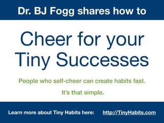 Cheer for your 

Tiny Successes
Dr. BJ Fogg shares how to
People who self-cheer can create habits fast.
It’s that simple.
Learn more about Tiny Habits here: TinyHabits.com
 
