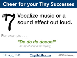 Cheer for your Tiny Successes
BJ Fogg, PhD TinyHabits.com ©2015 BJFogg.org
7
Vocalize music or a
sound effect out loud.
#
...