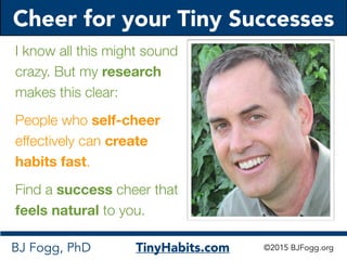 Cheer for your Tiny Successes
BJ Fogg, PhD TinyHabits.com ©2015 BJFogg.org
I know all this might sound
crazy. But my resea...